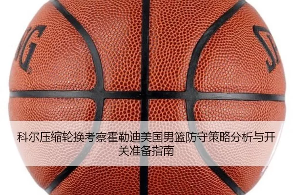 科尔压缩轮换考察霍勒迪美国男篮防守策略分析与开关准备指南