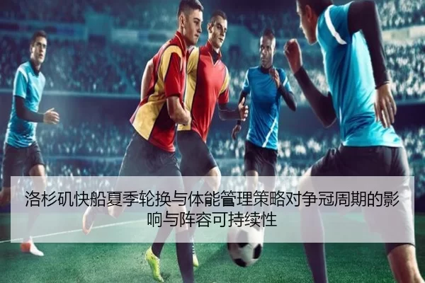 洛杉矶快船夏季轮换与体能管理策略对争冠周期的影响与阵容可持续性