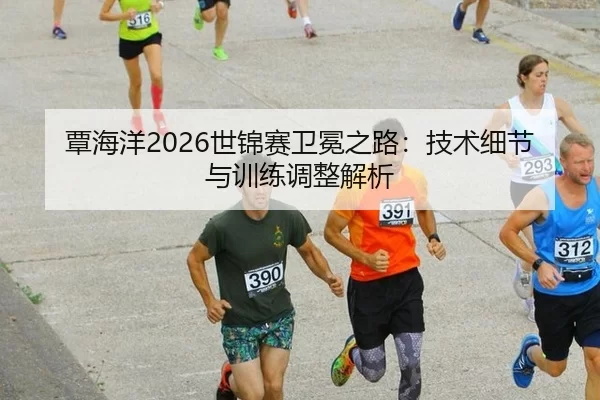 覃海洋2026世锦赛卫冕之路：技术细节与训练调整解析