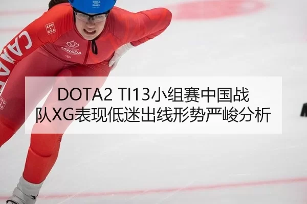 DOTA2 TI13小组赛中国战队XG表现低迷出线形势严峻分析